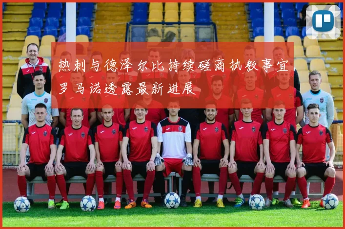 热刺与德泽尔比持续磋商执教事宜罗马诺透露最新进展