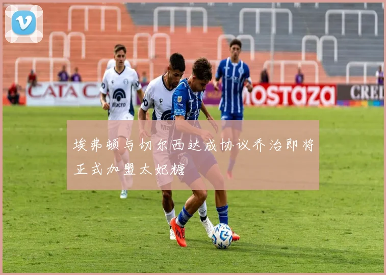 埃弗顿与切尔西达成协议乔治即将正式加盟太妃糖