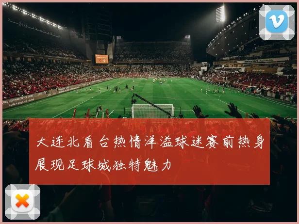 大连北看台热情洋溢球迷赛前热身展现足球城独特魅力
