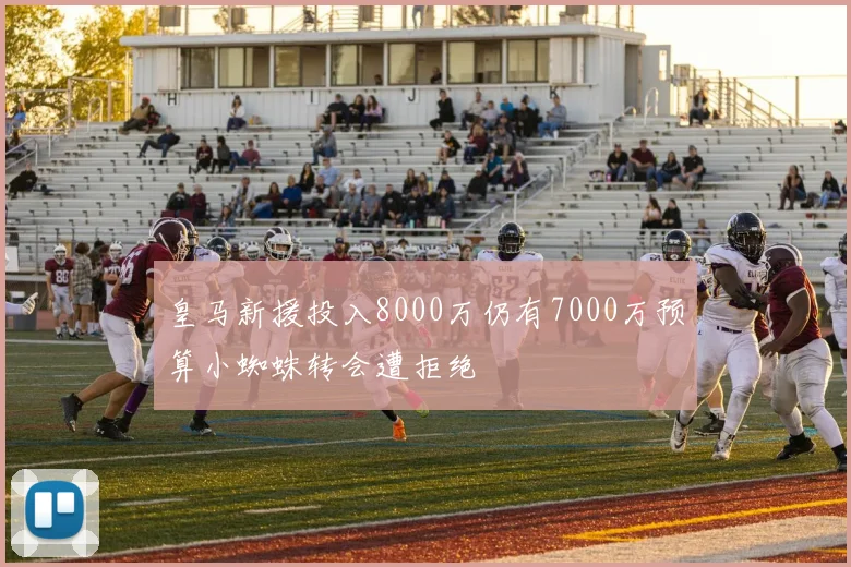 皇马新援投入8000万仍有7000万预算小蜘蛛转会遭拒绝