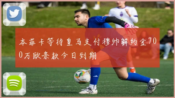 本菲卡等待皇马支付穆帅解约金700万欧条款今日到期