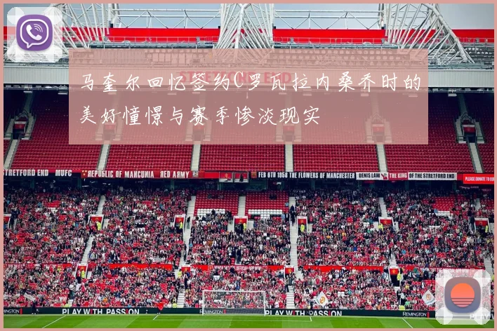 马奎尔回忆签约C罗瓦拉内桑乔时的美好憧憬与赛季惨淡现实