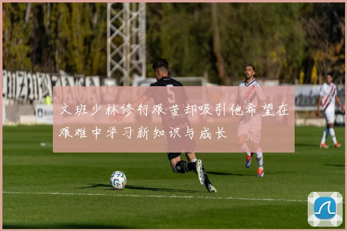 文班少林修行艰苦却吸引他希望在艰难中学习新知识与成长