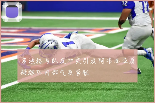 吕迪格与队友冲突引发阿韦洛亚质疑球队内部气氛紧张