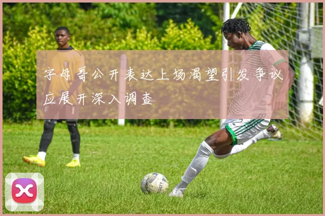 字母哥公开表达上场渴望引发争议应展开深入调查