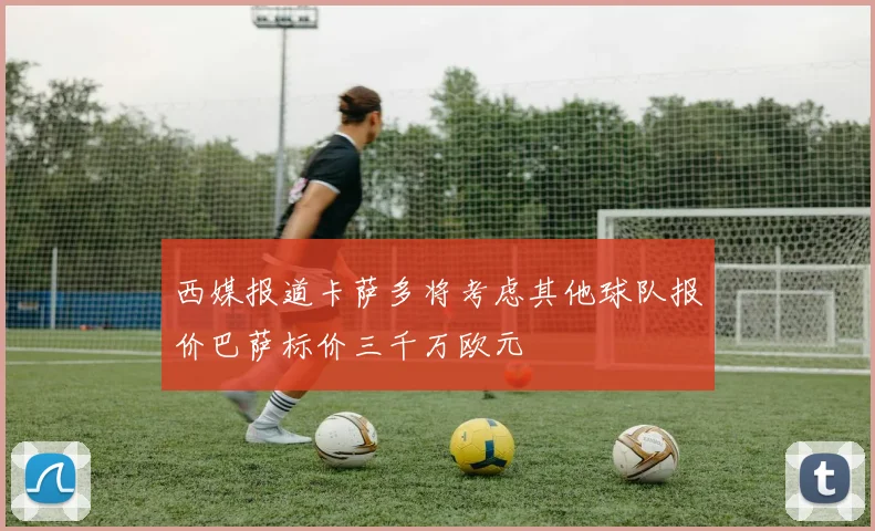 西媒报道卡萨多将考虑其他球队报价巴萨标价三千万欧元
