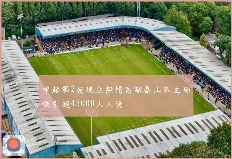 中超第2轮观众热情高涨泰山队主场吸引超45000人入场