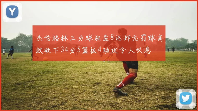 杰伦格林三分球狂轰8记却无罚球高效砍下34分5篮板4助攻令人叹息
