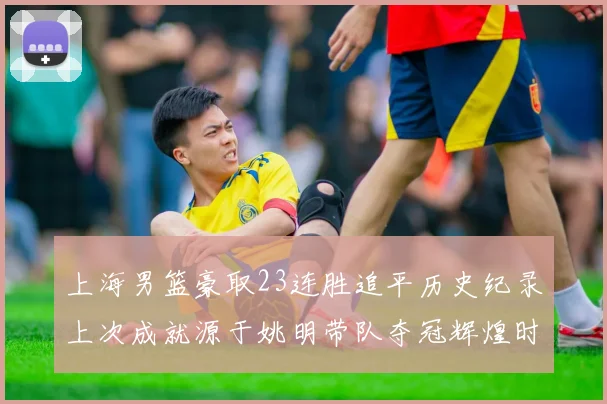 上海男篮豪取23连胜追平历史纪录上次成就源于姚明带队夺冠辉煌时刻