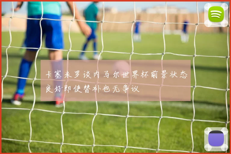 卡塞米罗谈内马尔世界杯前景状态良好即使替补也无争议