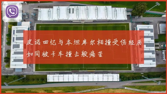 皮诺回忆与本坦库尔相撞受伤经历如同被卡车撞击般痛苦