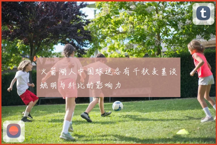 火箭湖人中国球迷各有千秋麦基谈姚明与科比的影响力