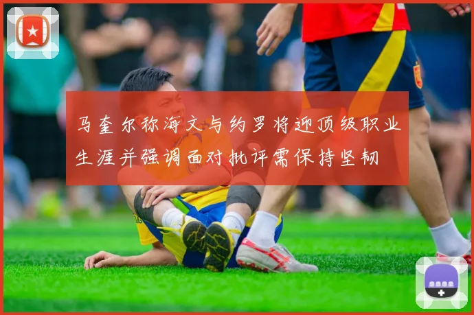 马奎尔称海文与约罗将迎顶级职业生涯并强调面对批评需保持坚韧