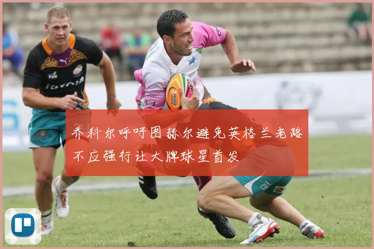 乔科尔呼吁图赫尔避免英格兰老路不应强行让大牌球星首发
