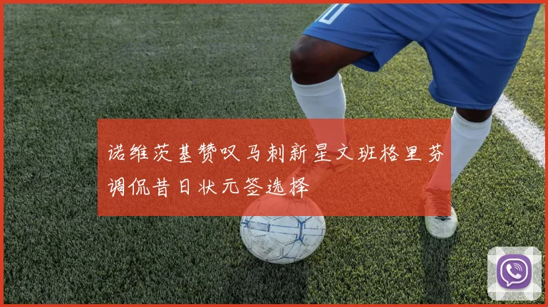 诺维茨基赞叹马刺新星文班格里芬调侃昔日状元签选择
