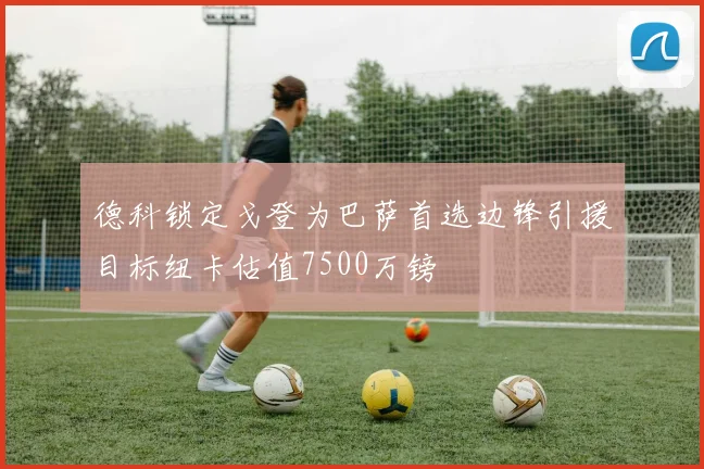 德科锁定戈登为巴萨首选边锋引援目标纽卡估值7500万镑