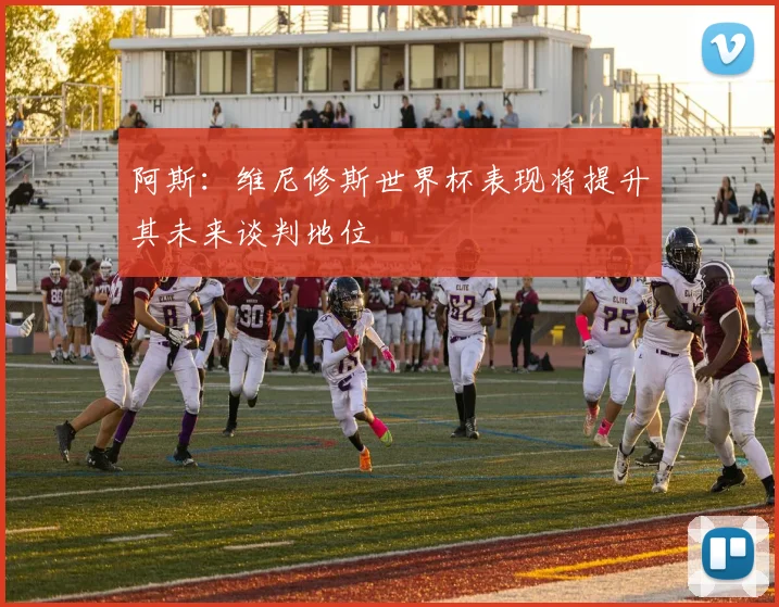 阿斯：维尼修斯世界杯表现将提升其未来谈判地位