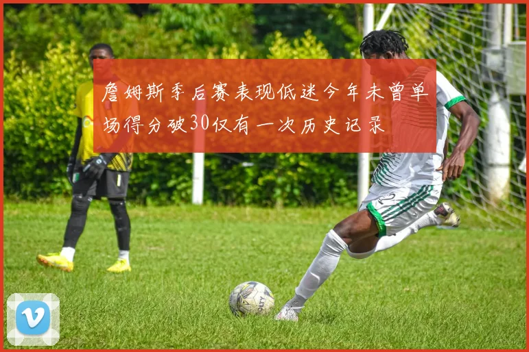 詹姆斯季后赛表现低迷今年未曾单场得分破30仅有一次历史记录