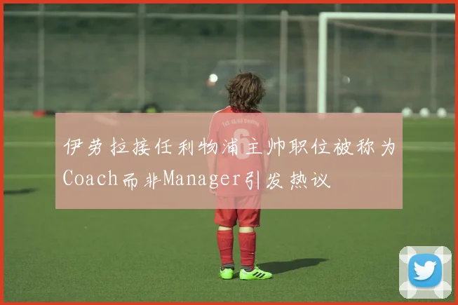 伊劳拉接任利物浦主帅职位被称为Coach而非Manager引发热议