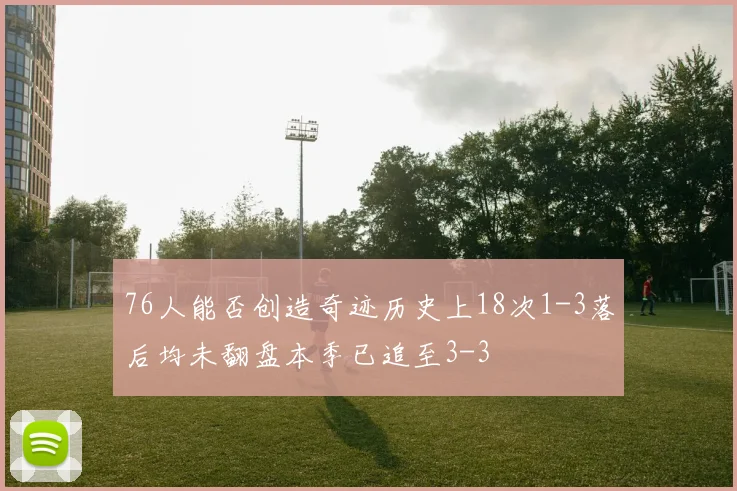 76人能否创造奇迹历史上18次1-3落后均未翻盘本季已追至3-3