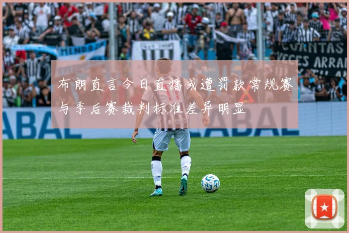 布朗直言今日直播或遭罚款常规赛与季后赛裁判标准差异明显