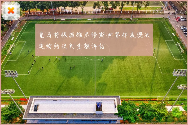 皇马将根据维尼修斯世界杯表现决定续约谈判金额评估