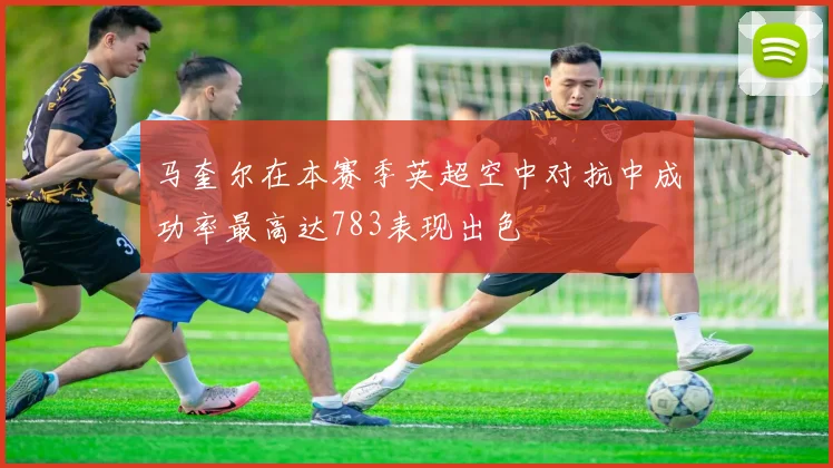 马奎尔在本赛季英超空中对抗中成功率最高达783表现出色