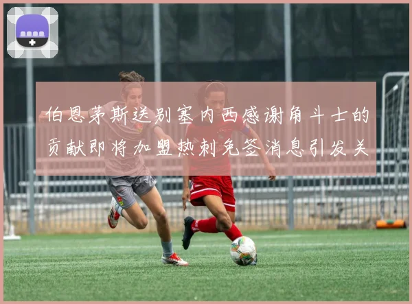 伯恩茅斯送别塞内西感谢角斗士的贡献即将加盟热刺免签消息引发关注
