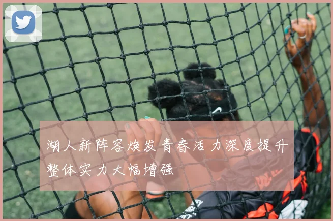 湖人新阵容焕发青春活力深度提升整体实力大幅增强